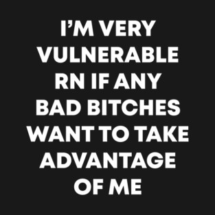 I'm very vulnerable rn if any bad bitches want to take advantage of me T-Shirt