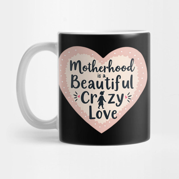 Motherhood – A Beautiful, Crazy Love by MCALTees