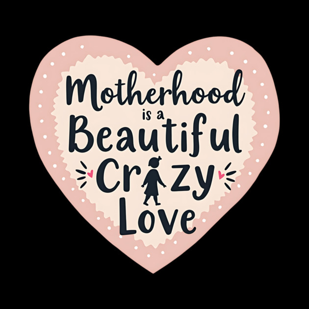 Motherhood – A Beautiful, Crazy Love by MCALTees