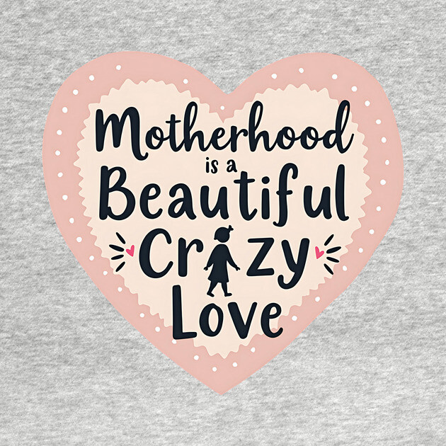 Motherhood – A Beautiful, Crazy Love by MCALTees