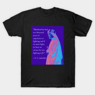 T. E. Lawrence quote: Mankind has had ten-thousand years of experience at fighting and if we must fight, we have no excuse for not fighting well. T-Shirt
