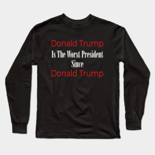 Anti Trump: Donald Trump Is The Worst President Since Donald Trump Long Sleeve T-Shirt