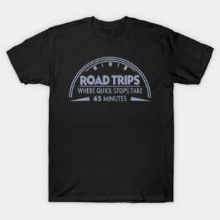 Road Trip Where Quick Stop Takes 45 mins T-Shirt