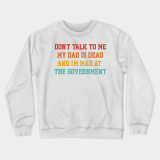 Don't Talk To Me My Dad Is Dead And I'm Mad At The Government Crewneck Sweatshirt