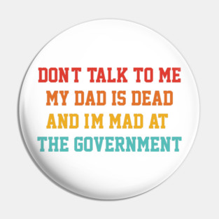 Don't Talk To Me My Dad Is Dead And I'm Mad At The Government Pin