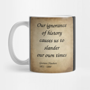 Gustave Flaubert, French Novelist. Our ignorance of history causes us to slander our own times. Mug