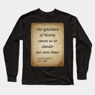 Gustave Flaubert, French Novelist. Our ignorance of history causes us to slander our own times. Long Sleeve T-Shirt