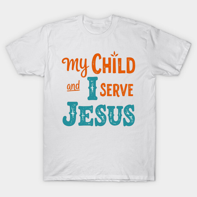 My Child and I serve Jesus - Bold Faith statement T-Shirt by Rox
