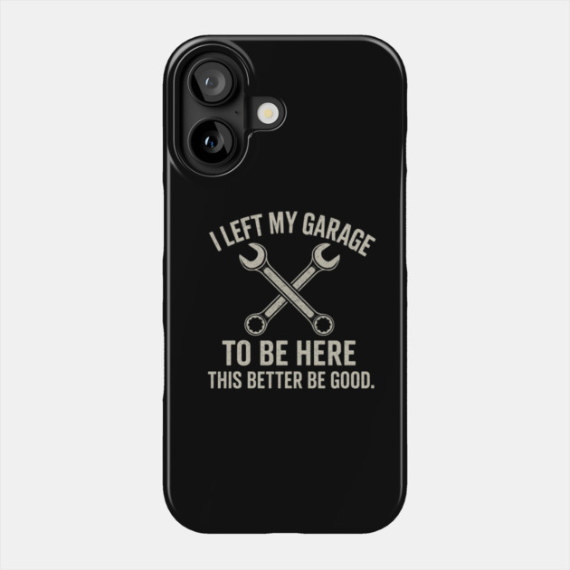 Left My Garage To Be Here This Better Be Good - Mechanic Car Phone Case by ArtistTee ⭐⭐⭐⭐⭐