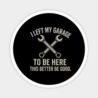 Left My Garage To Be Here This Better Be Good - Mechanic Car Magnet