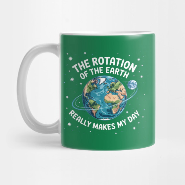 The Rotation Of The Earth Really Makes My Day by Creatifly Graphic Tees