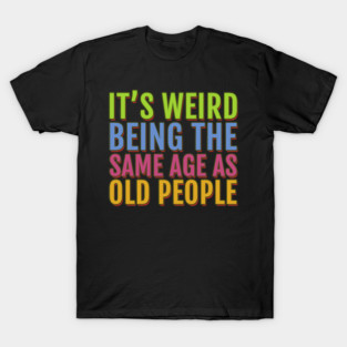 It's Weird Being the Same Age As Old People T-Shirt