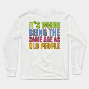 It's Weird Being the Same Age As Old People Long Sleeve T-Shirt