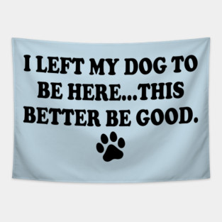 I Left My Dog To Be Here This Better Be Good Tapestry