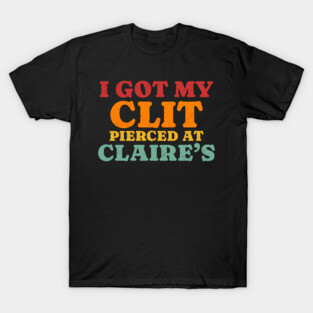 I Got My Cl*t Pierced At Claire’s T-Shirt