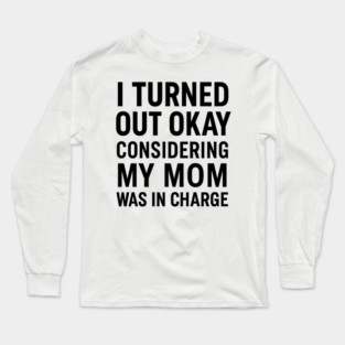 Funny Mother’s Day Quote | Turned Out Okay Considering My Mom Was In Charge Long Sleeve T-Shirt