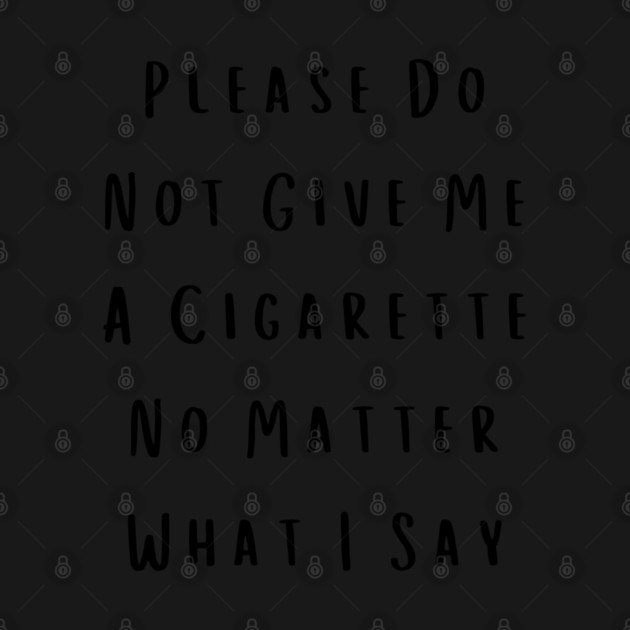 Please Do Not Give Me A Cigarette No Matter What I Say by Creatifly Graphic Tees