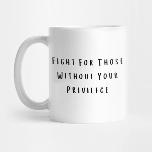 Fight For Those Without Your Privilege by Creatifly Graphic Tees