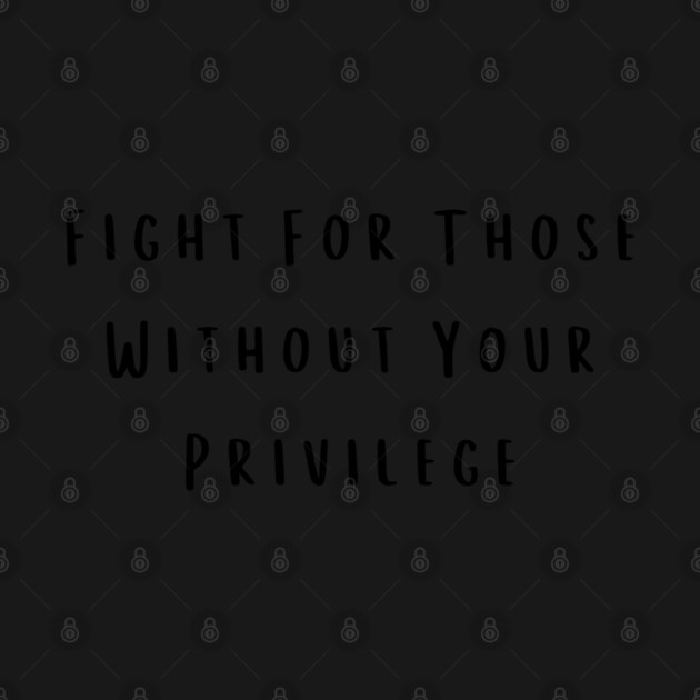 Fight For Those Without Your Privilege by Creatifly Graphic Tees