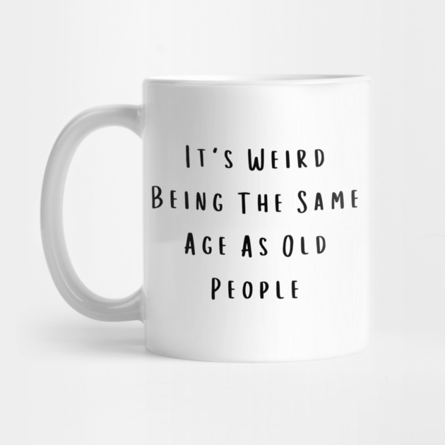 It's Weird Being The Same Age As Old People by Creatifly Graphic Tees