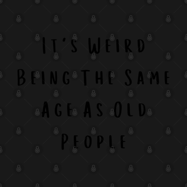 It's Weird Being The Same Age As Old People by Creatifly Graphic Tees