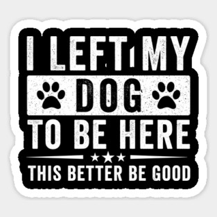 I Left My Dog To Be Here This Better Be Good – Funny Dog Lover Saying Sticker