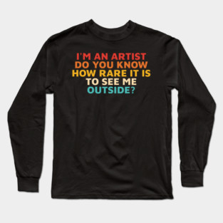 I'm An Artist Do You Know How Rare It Is To See Me Outside? Long Sleeve T-Shirt