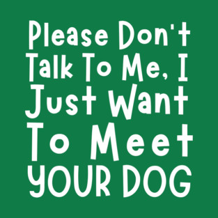 Please Don't Talk To Me, I Just Want To Meet Your Dog T-Shirt