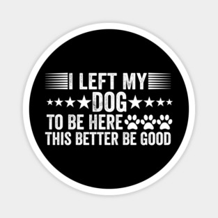 I-Left-My-Dog-To-Be-Here-This-Better-Be-Good Magnet