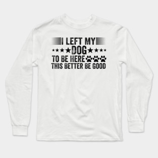 I Left My Dog To Be Here This Better Be Good Funny Long Sleeve T-Shirt