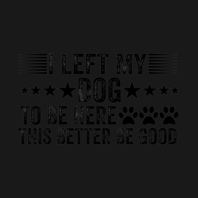 I Left My Dog To Be Here This Better Be Good Funny by ArtistTee ⭐⭐⭐⭐⭐