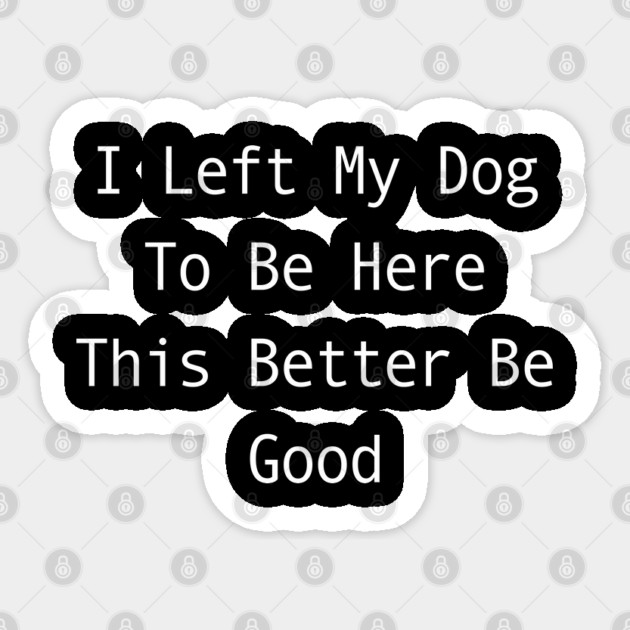 I Left My Dog To Be Here This Better Be Good Sticker by Creatifly Graphic Tees