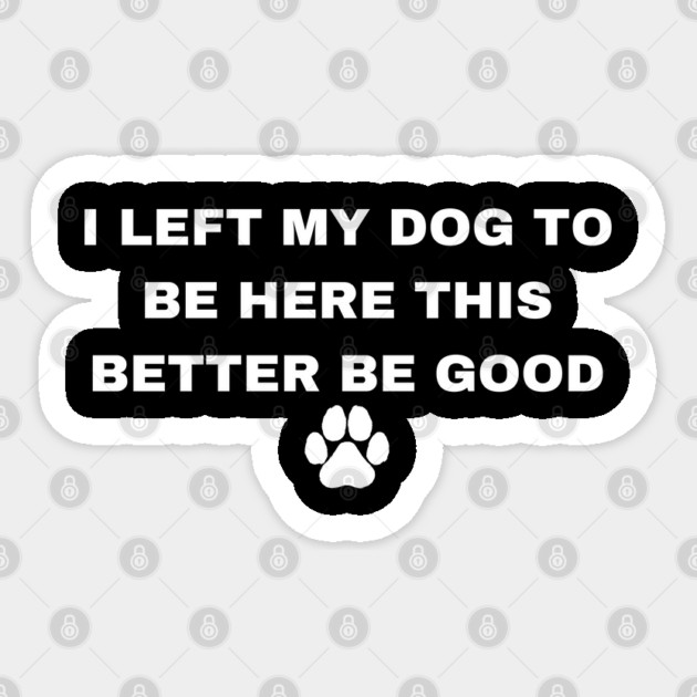 I Left My Dog To Be Here This Better Be Good Sticker by Creatifly Graphic Tees