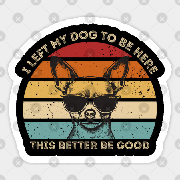 I Left My Dog To Be Here This Better Be Good Sticker by Creatifly Graphic Tees
