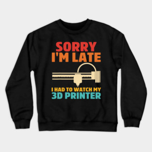 Sorry I'm Late I Had To Watch My 3d Printer Apparel Crewneck Sweatshirt