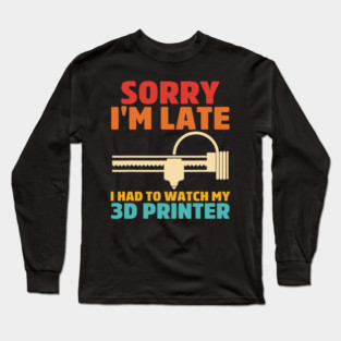 Sorry I'm Late I Had To Watch My 3d Printer Apparel Long Sleeve T-Shirt