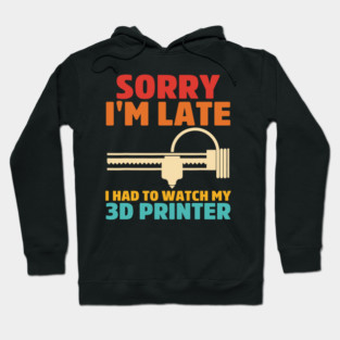 Sorry I'm Late I Had To Watch My 3d Printer Apparel Hoodie