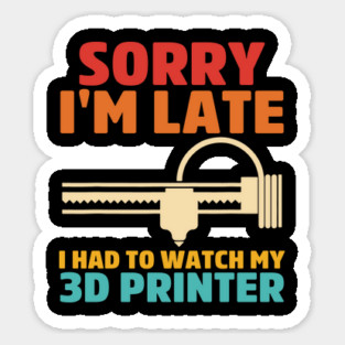 Sorry I'm Late I Had To Watch My 3d Printer Apparel Sticker