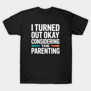 I Turned Out Okay Considering The Parenting - A perfect funny gift for anyone who survived a chaotic upbringing and can laugh about their past. T-Shirt