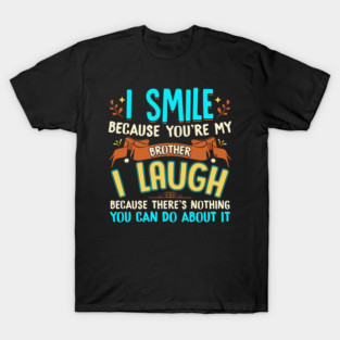 I SMILE BECAUSE YOU'RE MY BROTHER I LAUGH BECAUSE THERE'S NOTHING YOU CAN DO ABOUT IT T-Shirt