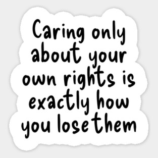 Caring only about your own rights is exactly how you lose them. Sticker