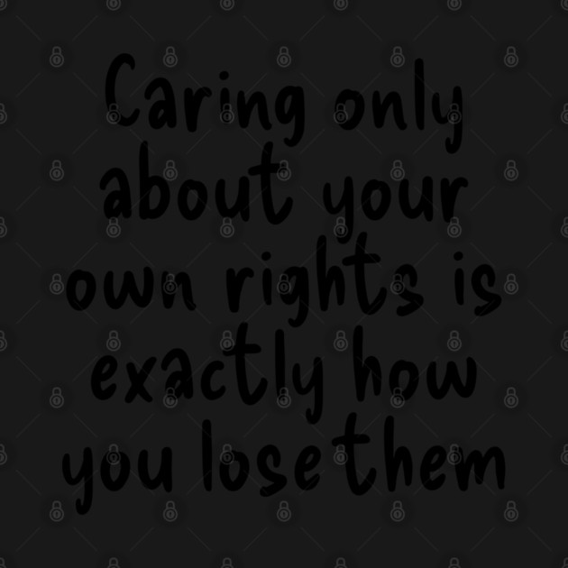 Caring only about your own rights is exactly how you lose them. by Luxinda