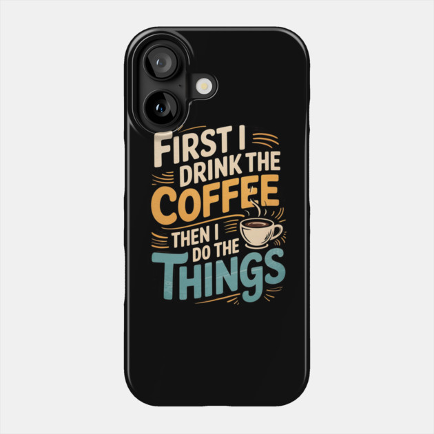 First I Drink The Coffee Then I Do The Things Phone Case by Creatifly Graphic Tees