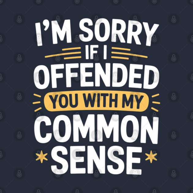 I'm Sorry If I Offended You With My Common Sense by Creatifly Graphic Tees