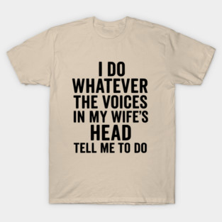 I Do Whatever The Voices in My Wife's Head Tell Me To Do T-Shirt