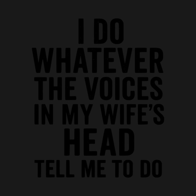 I Do Whatever The Voices in My Wife's Head Tell Me To Do by ArtistTee ⭐⭐⭐⭐⭐