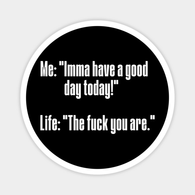 Me: Imma have a good day today! Life: The fuck you are! Magnet by Luxinda