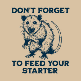 Hissing Possum screams Don't Forget To Feed Your Starter! Sourdough bread bakers T-Shirt