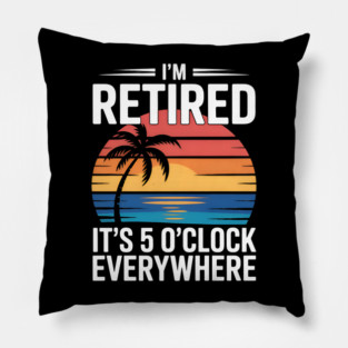 It's 5 O Clock I am Retired Summer Retirement Relax On Everywhere Pillow