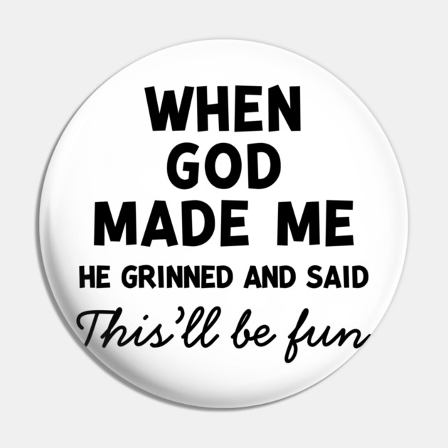 When God Made Me He Grinned and Said This’ll Be Fun Pin by Frank Ring